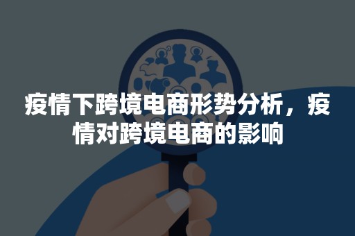 疫情下跨境电商形势分析，疫情对跨境电商的影响