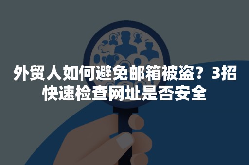 外贸人如何避免邮箱被盗？3招快速检查网址是否安全