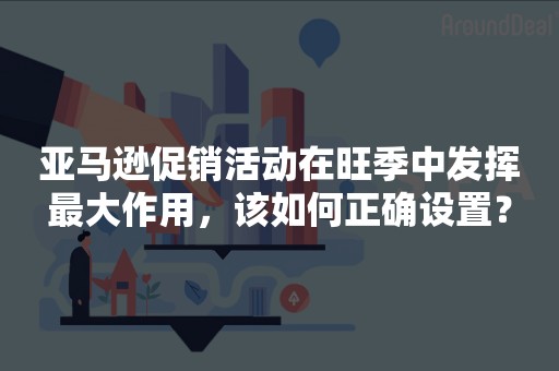 亚马逊促销活动在旺季中发挥最大作用，该如何正确设置？