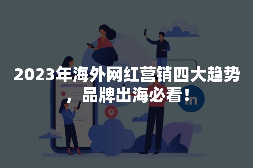 2023年海外网红营销四大趋势，品牌出海必看！
