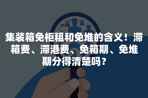 集装箱免柜租和免堆的含义！滞箱费、滞港费、免箱期、免堆期分得清楚吗？