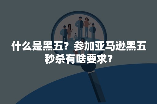 什么是黑五？参加亚马逊黑五秒杀有啥要求？