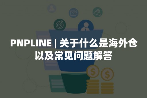 PNPLINE | 关于什么是海外仓以及常见问题解答