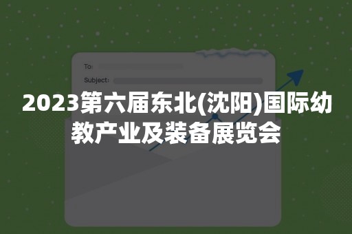 2023第六届东北(沈阳)国际幼教产业及装备展览会