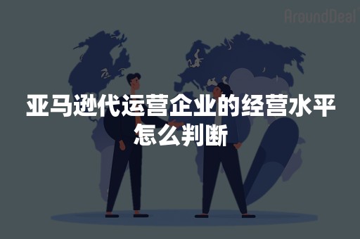 亚马逊代运营企业的经营水平怎么判断