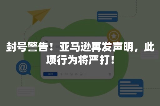 封号警告！亚马逊再发声明，此项行为将严打！