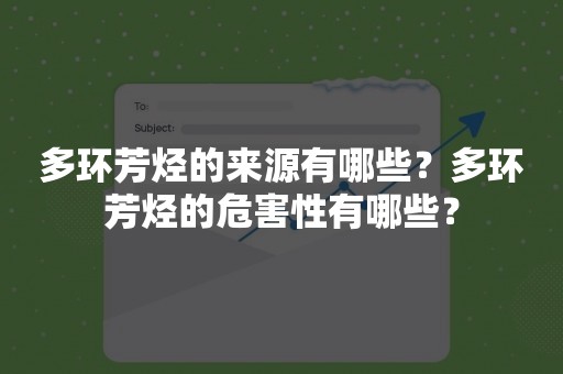多环芳烃的来源有哪些？多环芳烃的危害性有哪些？