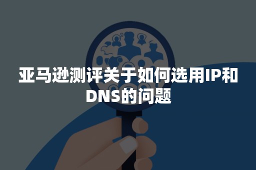 亚马逊测评关于如何选用IP和DNS的问题