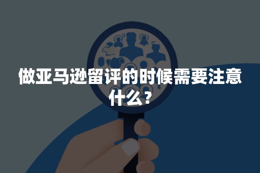 做亚马逊留评的时候需要注意什么？