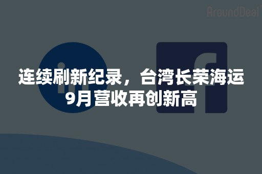 连续刷新纪录，台湾长荣海运9月营收再创新高