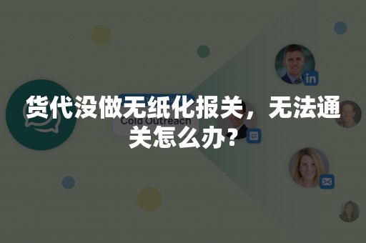 货代没做无纸化报关，无法通关怎么办？