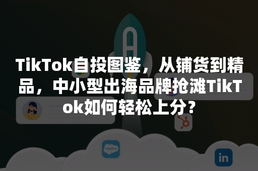 TikTok自投图鉴，从铺货到精品，中小型出海品牌抢滩TikTok如何轻松上分？