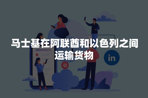 马士基在阿联酋和以色列之间运输货物