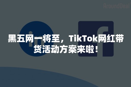 黑五网一将至，TikTok网红带货活动方案来啦！