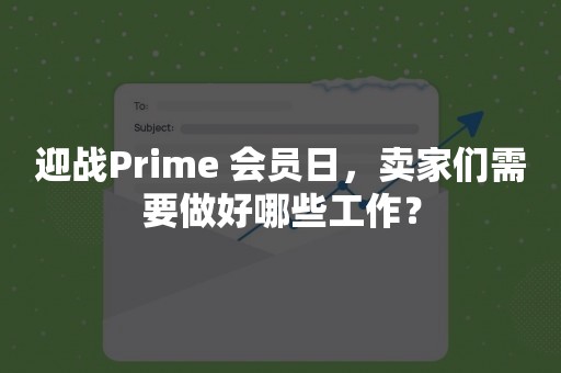 迎战Prime 会员日，卖家们需要做好哪些工作？