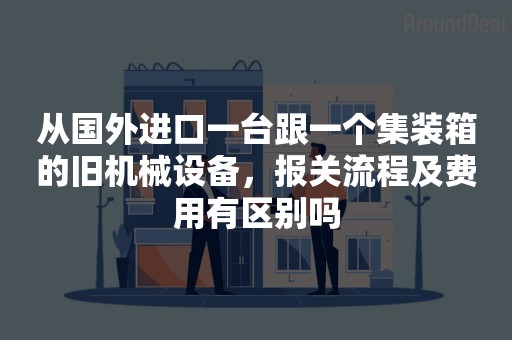 从国外进口一台跟一个集装箱的旧机械设备，报关流程及费用有区别吗