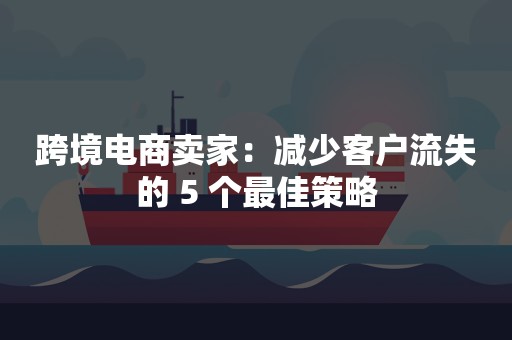 跨境电商卖家：减少客户流失的 5 个最佳策略