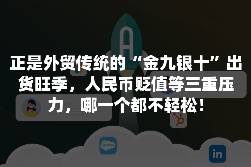 正是外贸传统的“金九银十”出货旺季，人民币贬值等三重压力，哪一个都不轻松！