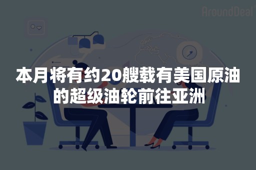 本月将有约20艘载有美国原油的超级油轮前往亚洲