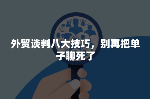 外贸谈判八大技巧，别再把单子聊死了