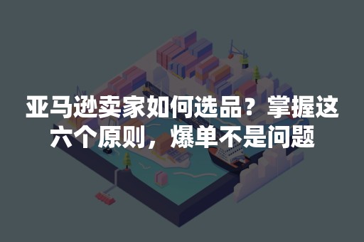 亚马逊卖家如何选品？掌握这六个原则，爆单不是问题