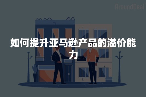 如何提升亚马逊产品的溢价能力