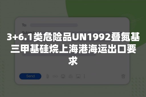 3+6.1类危险品UN1992叠氮基三甲基硅烷上海港海运出口要求