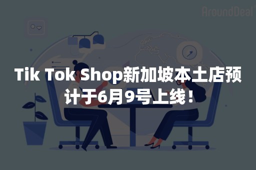 Tik Tok Shop新加坡本土店预计于6月9号上线！