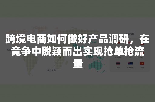 跨境电商如何做好产品调研，在竞争中脱颖而出实现抢单抢流量