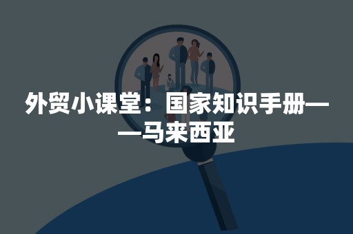 外贸小课堂：国家知识手册——马来西亚