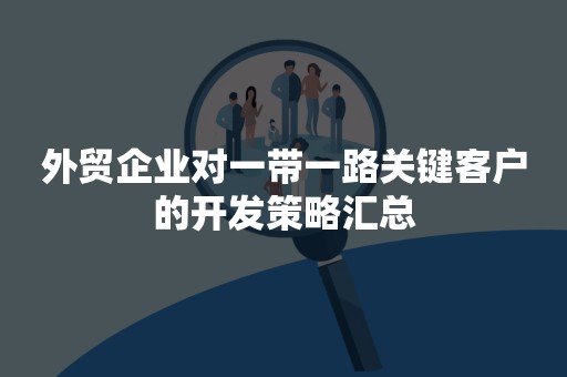 外贸企业对一带一路关键客户的开发策略汇总