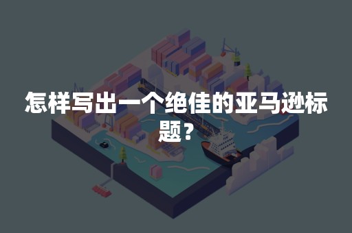 怎样写出一个绝佳的亚马逊标题？
