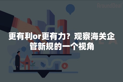 更有利or更有力？观察海关企管新规的一个视角
