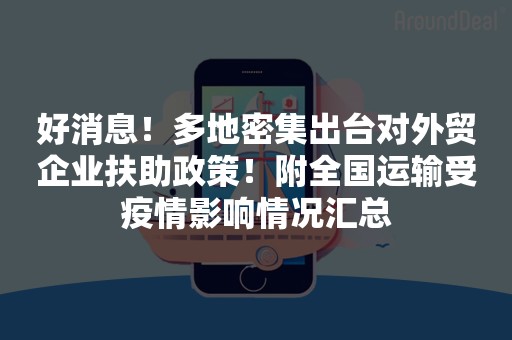 好消息！多地密集出台对外贸企业扶助政策！附全国运输受疫情影响情况汇总