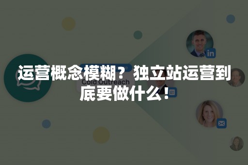 运营概念模糊？独立站运营到底要做什么！