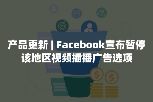产品更新 | Facebook宣布暂停该地区视频插播广告选项