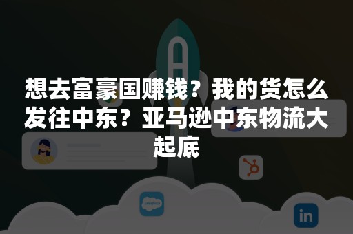 想去富豪国赚钱？我的货怎么发往中东？亚马逊中东物流大起底