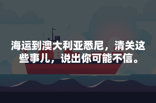 海运到澳大利亚悉尼，清关这些事儿，说出你可能不信。