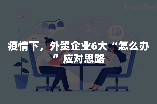 疫情下，外贸企业6大“怎么办”应对思路
