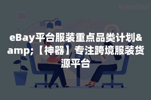 eBay平台服装重点品类计划&【神器】专注跨境服装货源平台