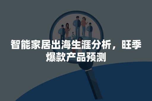 智能家居出海生涯分析，旺季爆款产品预测