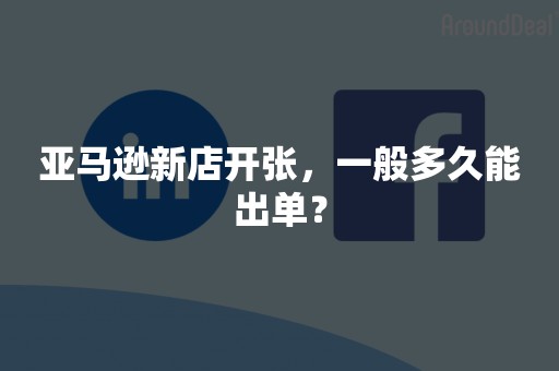 亚马逊新店开张，一般多久能出单？