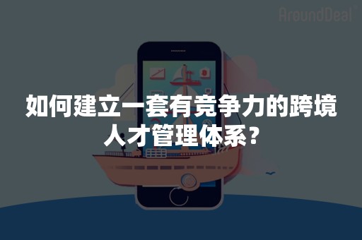 如何建立一套有竞争力的跨境人才管理体系？