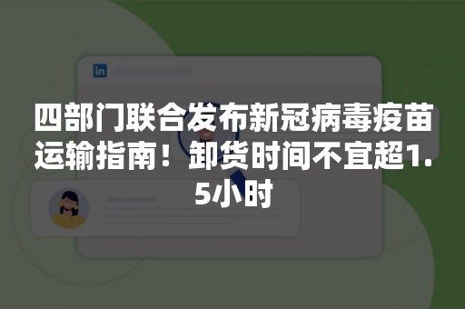 四部门联合发布新冠病毒疫苗运输指南！卸货时间不宜超1.5小时