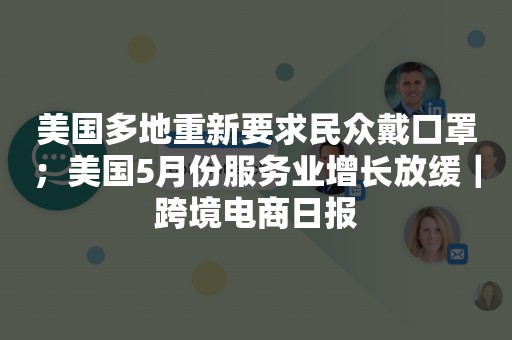 美国多地重新要求民众戴口罩；美国5月份服务业增长放缓｜跨境电商日报