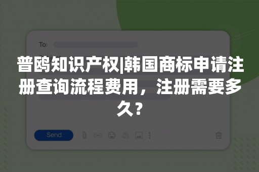 普鸥知识产权|韩国商标申请注册查询流程费用，注册需要多久？