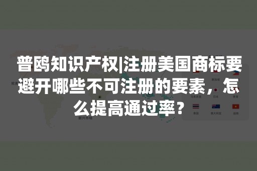 普鸥知识产权|注册美国商标要避开哪些不可注册的要素，怎么提高通过率？