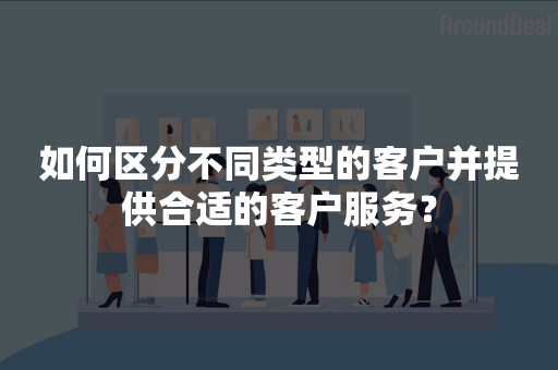 如何区分不同类型的客户并提供合适的客户服务？