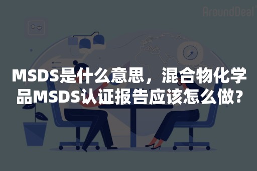 MSDS是什么意思，混合物化学品MSDS认证报告应该怎么做？
