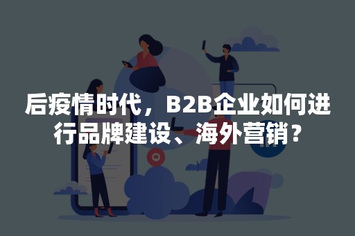 后疫情时代，B2B企业如何进行品牌建设、海外营销？